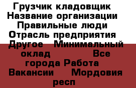 Грузчик-кладовщик › Название организации ­ Правильные люди › Отрасль предприятия ­ Другое › Минимальный оклад ­ 26 000 - Все города Работа » Вакансии   . Мордовия респ.